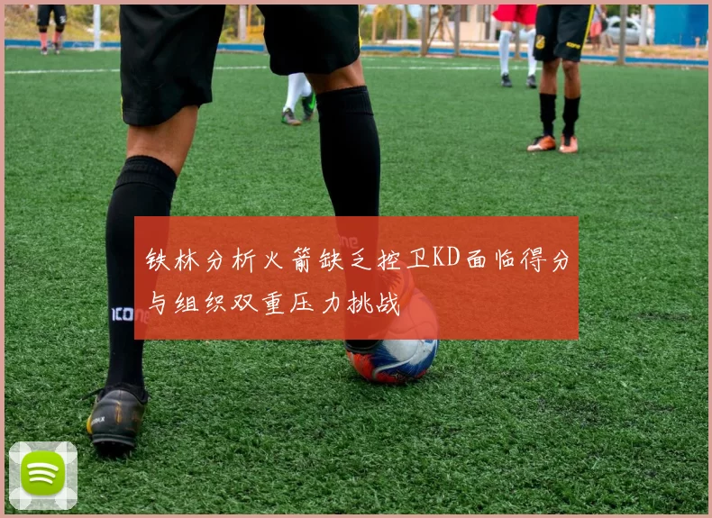 铁林分析火箭缺乏控卫KD面临得分与组织双重压力挑战