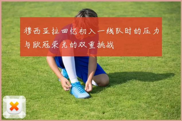 穆西亚拉回忆初入一线队时的压力与欧冠荣光的双重挑战