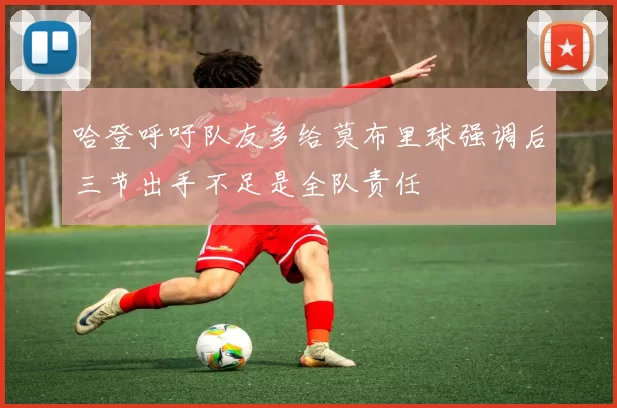 哈登呼吁队友多给莫布里球强调后三节出手不足是全队责任