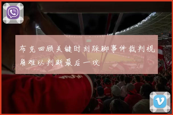 布克回顾关键时刻踩脚事件裁判视角难以判断最后一攻