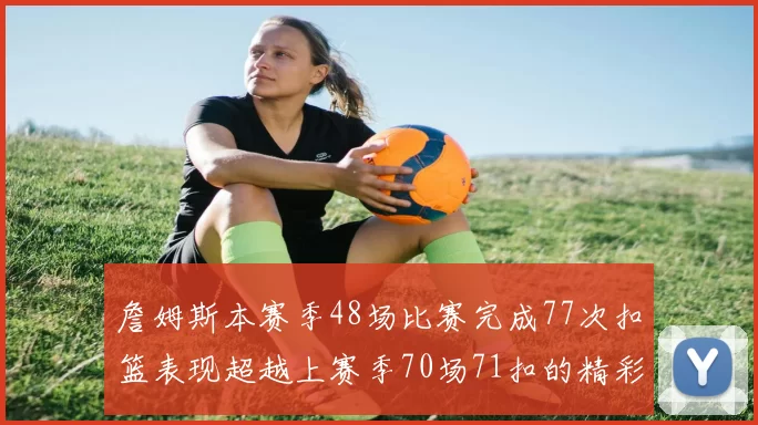 詹姆斯本赛季48场比赛完成77次扣篮表现超越上赛季70场71扣的精彩数据分析