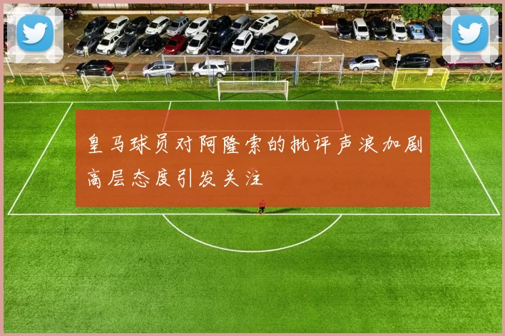 皇马球员对阿隆索的批评声浪加剧高层态度引发关注