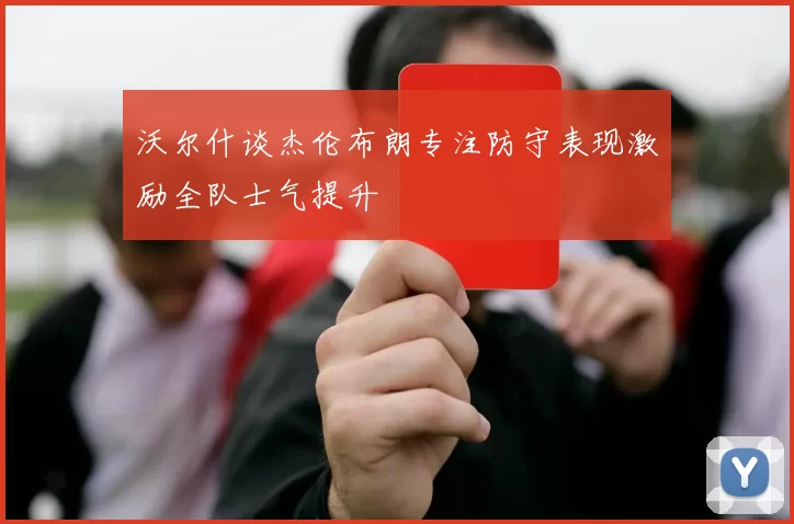 沃尔什谈杰伦布朗专注防守表现激励全队士气提升