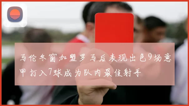 马伦冬窗加盟罗马后表现出色9场意甲打入7球成为队内最佳射手