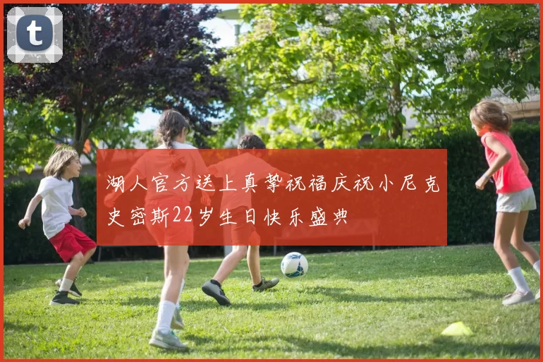 湖人官方送上真挚祝福庆祝小尼克史密斯22岁生日快乐盛典