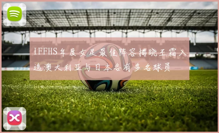 IFFHS年度女足最佳阵容揭晓王霜入选澳大利亚与日本各有多名球员