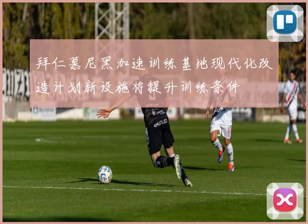 拜仁慕尼黑加速训练基地现代化改造计划新设施将提升训练条件