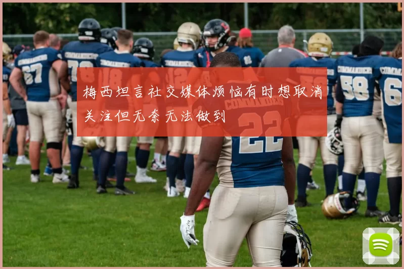 梅西坦言社交媒体烦恼有时想取消关注但无奈无法做到