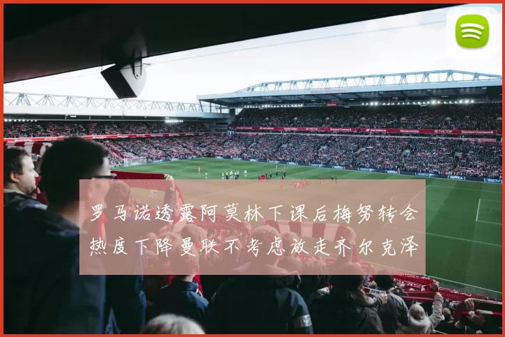 罗马诺透露阿莫林下课后梅努转会热度下降曼联不考虑放走齐尔克泽