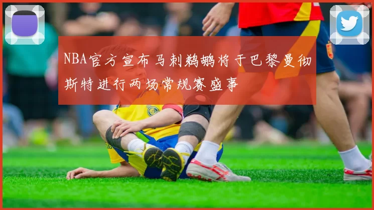NBA官方宣布马刺鹈鹕将于巴黎曼彻斯特进行两场常规赛盛事