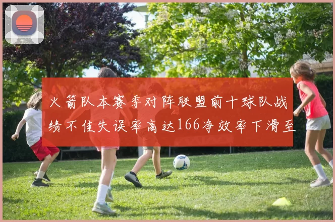 火箭队本赛季对阵联盟前十球队战绩不佳失误率高达166净效率下滑至32