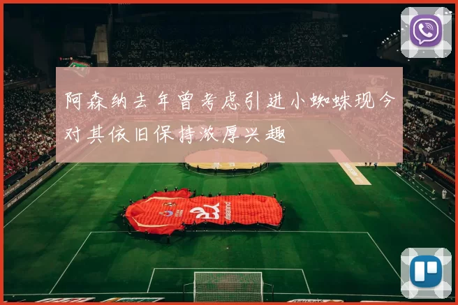 阿森纳去年曾考虑引进小蜘蛛现今对其依旧保持浓厚兴趣