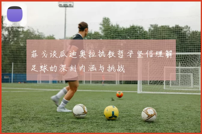 菲戈谈瓜迪奥拉执教哲学坚信理解足球的深刻内涵与挑战