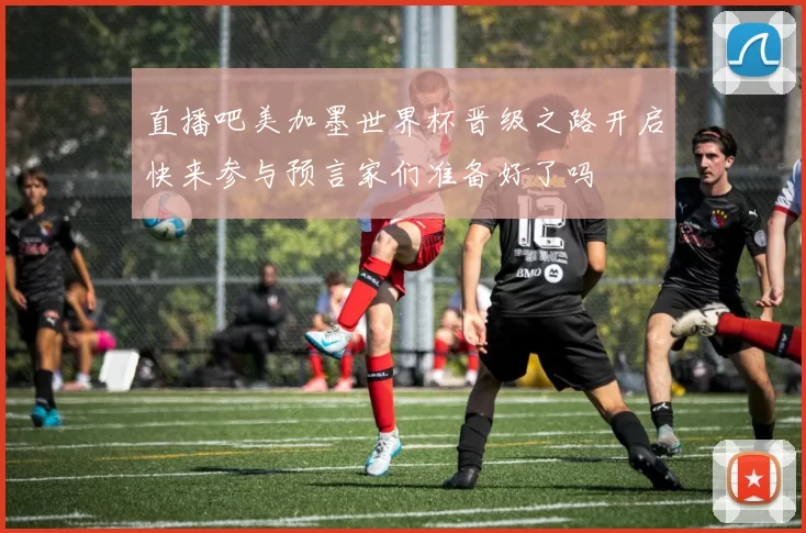 直播吧美加墨世界杯晋级之路开启快来参与预言家们准备好了吗