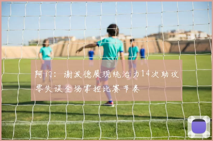 阿门：谢泼德展现统治力14次助攻零失误全场掌控比赛节奏
