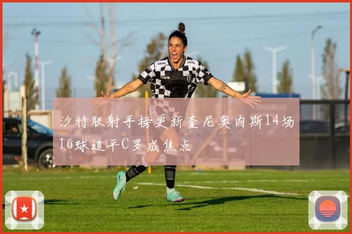 沙特联射手榜更新奎尼奥内斯14场16球追平C罗成焦点