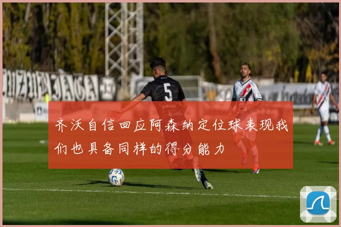 齐沃自信回应阿森纳定位球表现我们也具备同样的得分能力