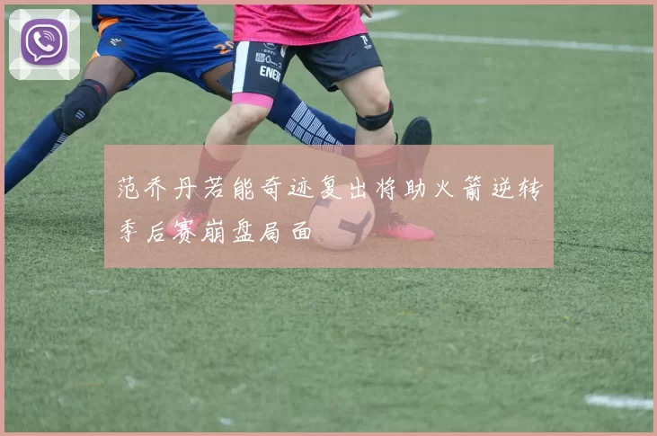 范乔丹若能奇迹复出将助火箭逆转季后赛崩盘局面