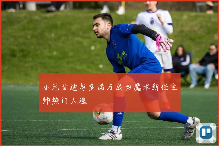 小范甘迪与多诺万成为魔术新任主帅热门人选