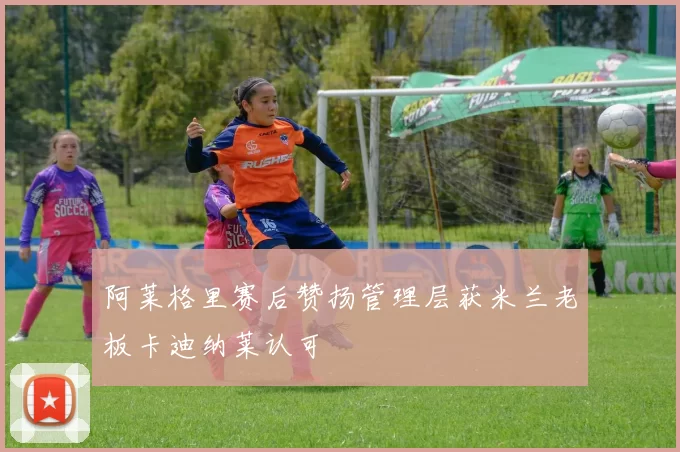 阿莱格里赛后赞扬管理层获米兰老板卡迪纳莱认可