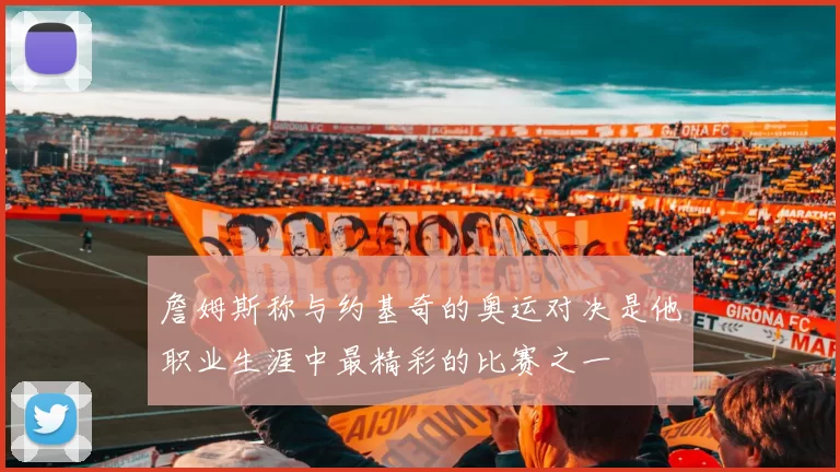 詹姆斯称与约基奇的奥运对决是他职业生涯中最精彩的比赛之一