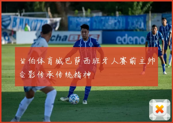 甘伯体育城巴萨西班牙人赛前主帅合影传承传统精神