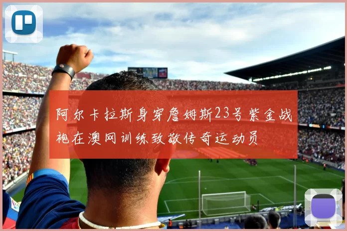 阿尔卡拉斯身穿詹姆斯23号紫金战袍在澳网训练致敬传奇运动员
